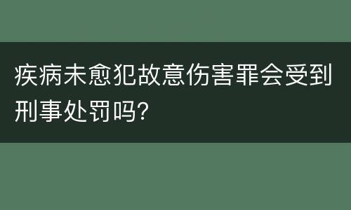 疾病未愈犯故意伤害罪会受到刑事处罚吗？