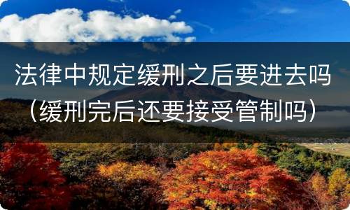 法律中规定缓刑之后要进去吗（缓刑完后还要接受管制吗）