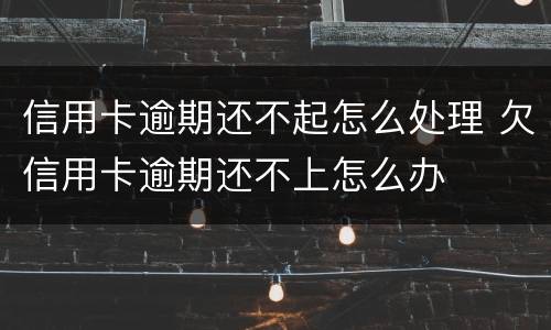 信用卡逾期还不起怎么处理 欠信用卡逾期还不上怎么办