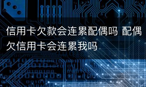 信用卡欠款会连累配偶吗 配偶欠信用卡会连累我吗