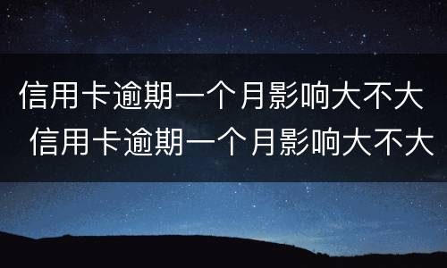 信用卡逾期一个月影响大不大 信用卡逾期一个月影响大不大55块钱
