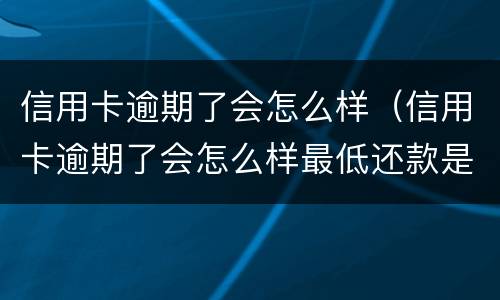 信用卡逾期了会怎么样（信用卡逾期了会怎么样最低还款是什么意思）