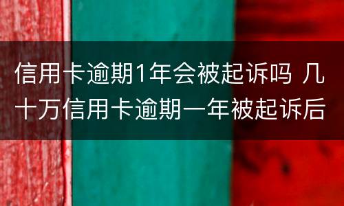 信用卡逾期1年会被起诉吗 几十万信用卡逾期一年被起诉后果会怎么样