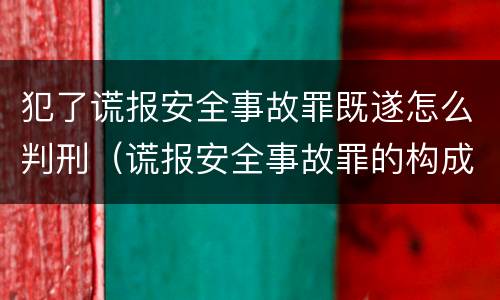 犯了谎报安全事故罪既遂怎么判刑（谎报安全事故罪的构成要件）