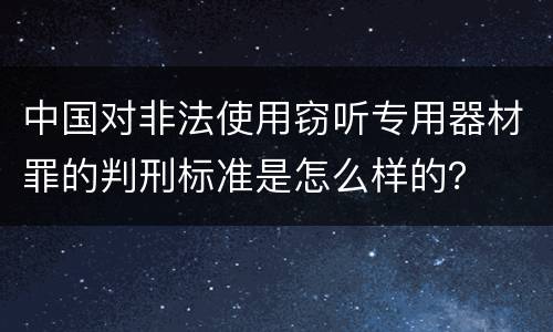 中国对非法使用窃听专用器材罪的判刑标准是怎么样的？