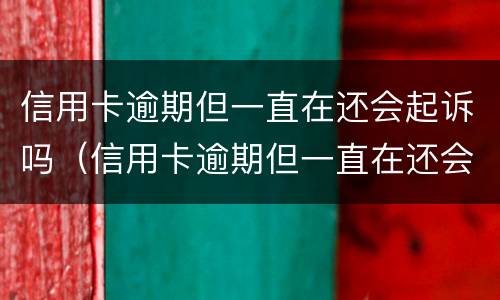信用卡逾期但一直在还会起诉吗（信用卡逾期但一直在还会起诉吗怎么办）