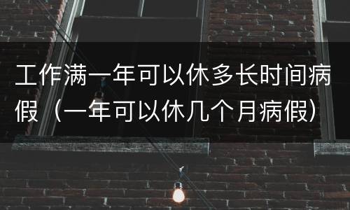 工作满一年可以休多长时间病假（一年可以休几个月病假）