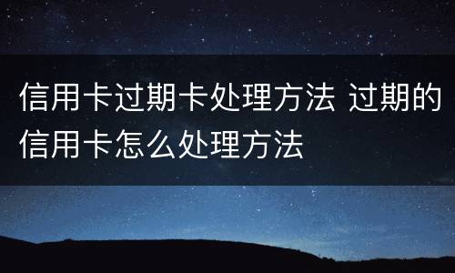 信用卡过期卡处理方法 过期的信用卡怎么处理方法