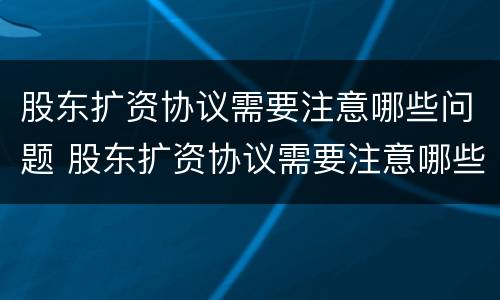 股东扩资协议需要注意哪些问题 股东扩资协议需要注意哪些问题和细节