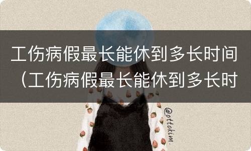 工伤病假最长能休到多长时间（工伤病假最长能休到多长时间内）