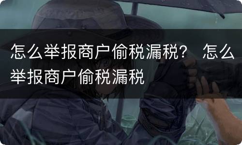 怎么举报商户偷税漏税？ 怎么举报商户偷税漏税