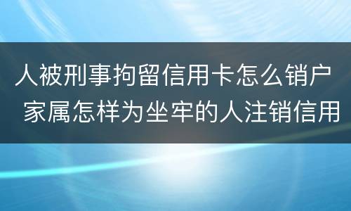 人被刑事拘留信用卡怎么销户 家属怎样为坐牢的人注销信用卡