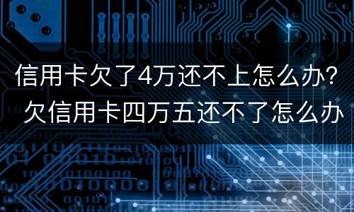 信用卡欠了4万还不上怎么办？ 欠信用卡四万五还不了怎么办