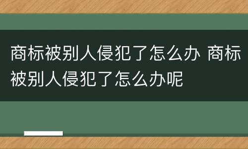 商标被别人侵犯了怎么办 商标被别人侵犯了怎么办呢