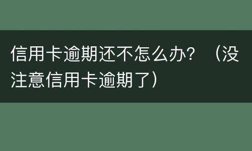 信用卡逾期还不怎么办？（没注意信用卡逾期了）
