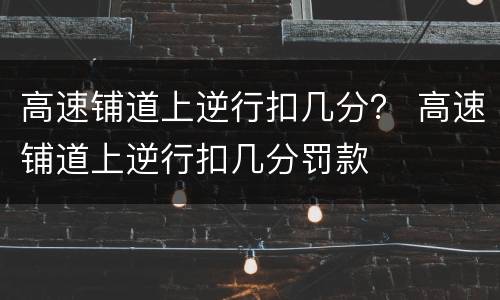 高速铺道上逆行扣几分？ 高速铺道上逆行扣几分罚款