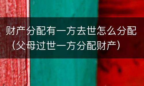 财产分配有一方去世怎么分配（父母过世一方分配财产）