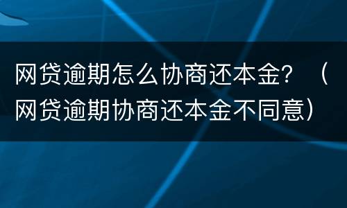 网贷逾期怎么协商还本金？（网贷逾期协商还本金不同意）