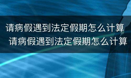 请病假遇到法定假期怎么计算 请病假遇到法定假期怎么计算的