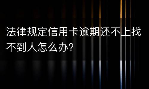 法律规定信用卡逾期还不上找不到人怎么办？