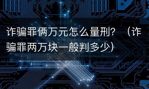 诈骗罪俩万元怎么量刑？（诈骗罪两万块一般判多少）