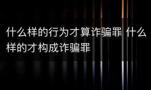 什么样的行为才算诈骗罪 什么样的才构成诈骗罪