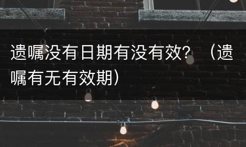 遗嘱没有日期有没有效？（遗嘱有无有效期）