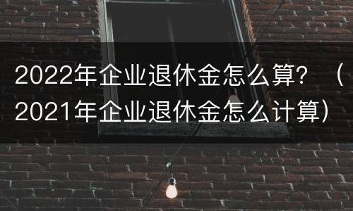 2022年企业退休金怎么算？（2021年企业退休金怎么计算）