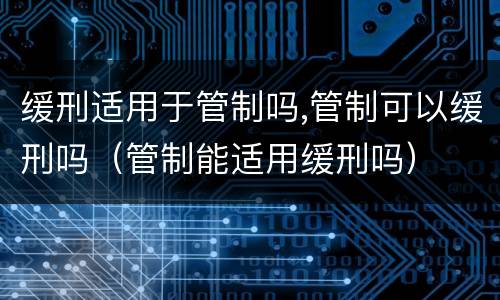 缓刑适用于管制吗,管制可以缓刑吗（管制能适用缓刑吗）