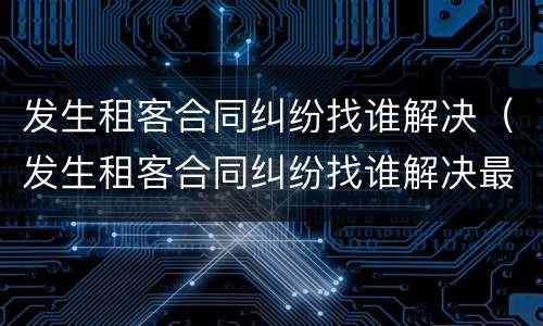 发生租客合同纠纷找谁解决（发生租客合同纠纷找谁解决最好）