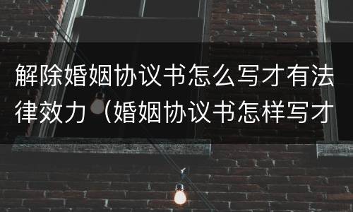 解除婚姻协议书怎么写才有法律效力（婚姻协议书怎样写才有法律效力）