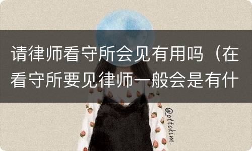 请律师看守所会见有用吗（在看守所要见律师一般会是有什么事）