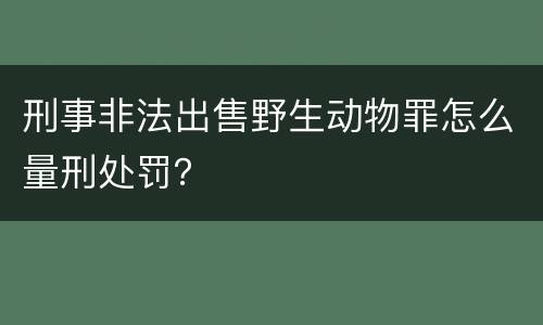 刑事非法出售野生动物罪怎么量刑处罚？