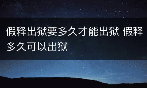 假释出狱要多久才能出狱 假释多久可以出狱