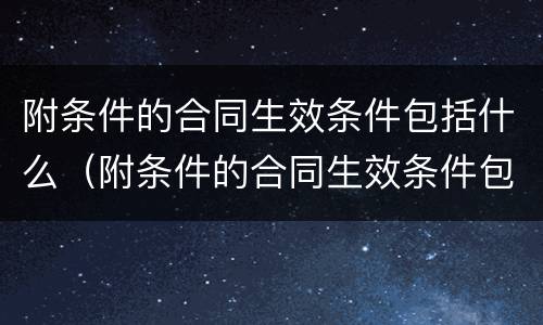 附条件的合同生效条件包括什么（附条件的合同生效条件包括什么内容）
