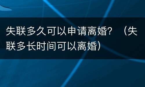 失联多久可以申请离婚？（失联多长时间可以离婚）