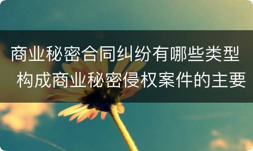商业秘密合同纠纷有哪些类型 构成商业秘密侵权案件的主要因素