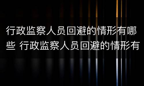 行政监察人员回避的情形有哪些 行政监察人员回避的情形有哪些种类