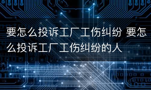 要怎么投诉工厂工伤纠纷 要怎么投诉工厂工伤纠纷的人