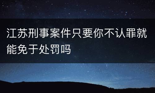 江苏刑事案件只要你不认罪就能免于处罚吗