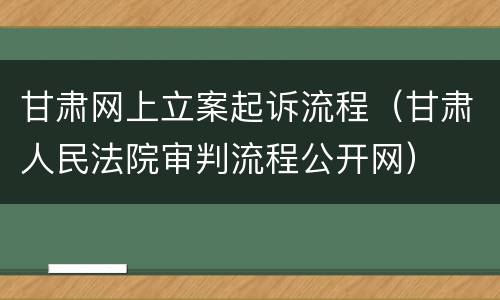 甘肃网上立案起诉流程（甘肃人民法院审判流程公开网）