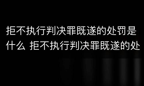 拒不执行判决罪既遂的处罚是什么 拒不执行判决罪既遂的处罚是什么行为