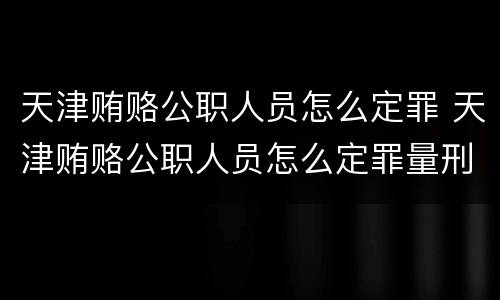 天津贿赂公职人员怎么定罪 天津贿赂公职人员怎么定罪量刑标准