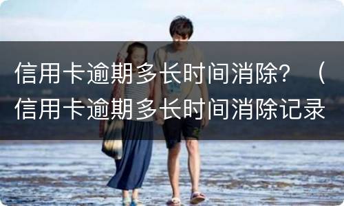 信用卡逾期多长时间消除？（信用卡逾期多长时间消除记录）