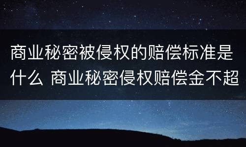 商业秘密被侵权的赔偿标准是什么 商业秘密侵权赔偿金不超过