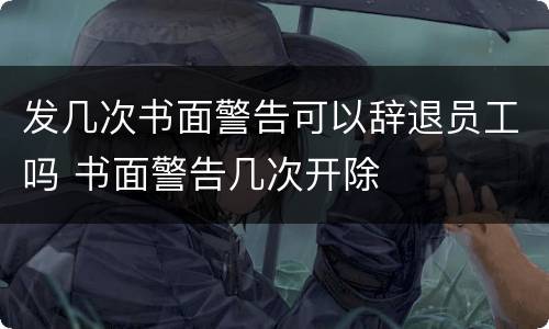 发几次书面警告可以辞退员工吗 书面警告几次开除