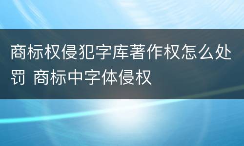 商标权侵犯字库著作权怎么处罚 商标中字体侵权