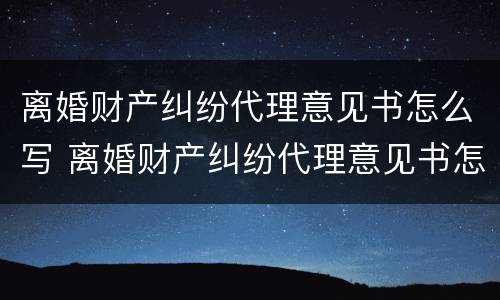 离婚财产纠纷代理意见书怎么写 离婚财产纠纷代理意见书怎么写范本