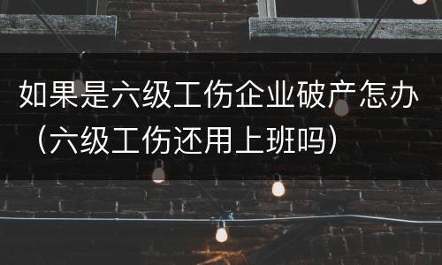 如果是六级工伤企业破产怎办（六级工伤还用上班吗）