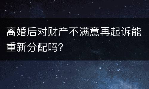 离婚后对财产不满意再起诉能重新分配吗？